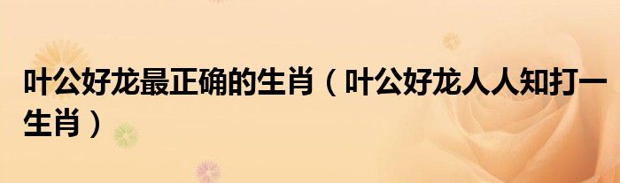 葉公好龍最正確的生肖（葉公好龍人人知打一生肖）