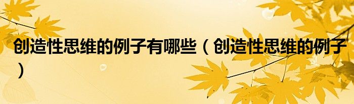 創(chuàng)造性思維的例子有哪些（創(chuàng)造性思維的例子）