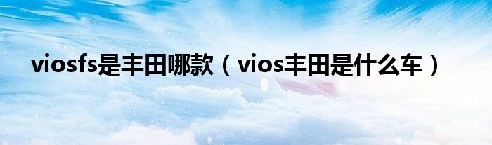 viosfs是豐田哪款（vios豐田是什么車）
