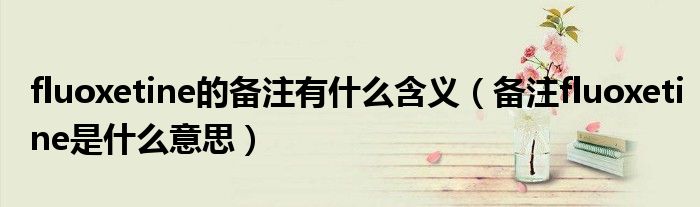fluoxetine的備注有什么含義（備注fluoxetine是什么意思）