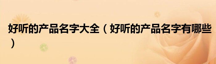 好聽的產(chǎn)品名字大全（好聽的產(chǎn)品名字有哪些）