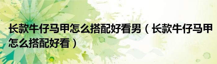 長(zhǎng)款牛仔馬甲怎么搭配好看男（長(zhǎng)款牛仔馬甲怎么搭配好看）
