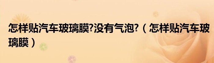 怎樣貼汽車玻璃膜?沒有氣泡?（怎樣貼汽車玻璃膜）