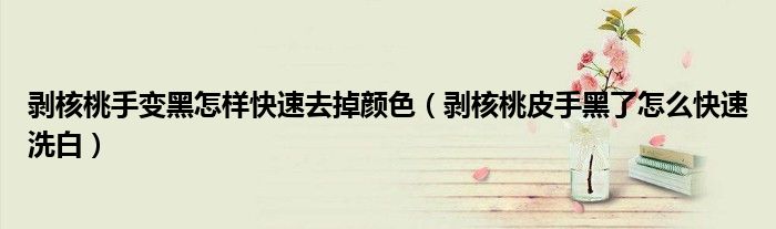 剝核桃手變黑怎樣快速去掉顏色（剝核桃皮手黑了怎么快速洗白）