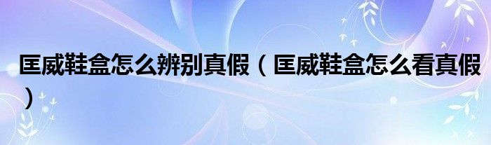 匡威鞋盒怎么辨別真假（匡威鞋盒怎么看真假）