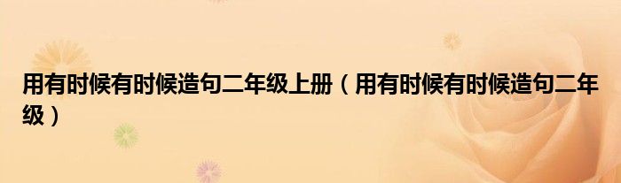 用有時候有時候造句二年級上冊（用有時候有時候造句二年級）