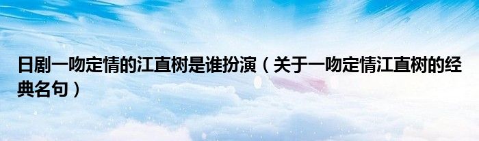日劇一吻定情的江直樹是誰扮演（關(guān)于一吻定情江直樹的經(jīng)典名句）
