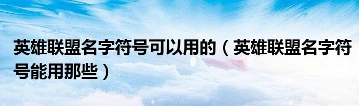 英雄聯(lián)盟名字符號可以用的（英雄聯(lián)盟名字符號能用那些）