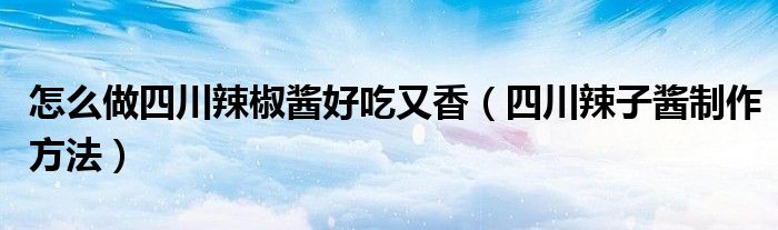 怎么做四川辣椒醬好吃又香（四川辣子醬制作方法）