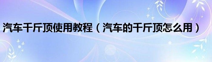 汽車千斤頂使用教程（汽車的千斤頂怎么用）