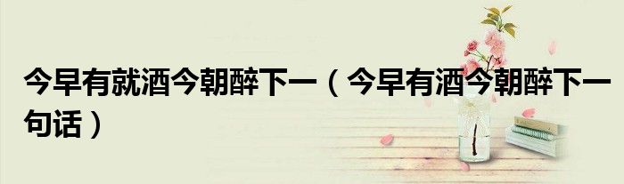 今早有就酒今朝醉下一（今早有酒今朝醉下一句話(huà)）