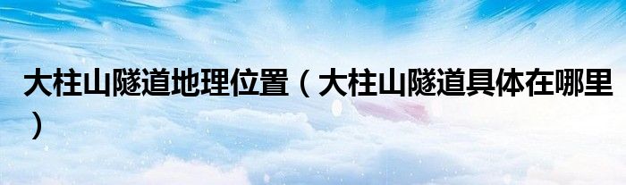 大柱山隧道地理位置（大柱山隧道具體在哪里）