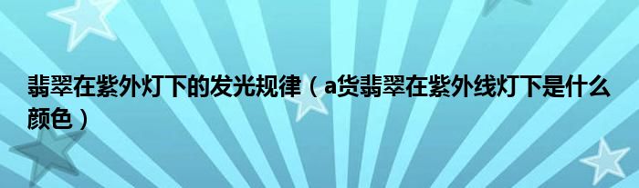 翡翠在紫外燈下的發(fā)光規(guī)律（a貨翡翠在紫外線燈下是什么顏色）
