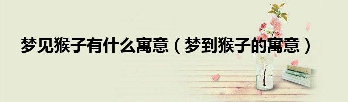 夢見猴子有什么寓意（夢到猴子的寓意）