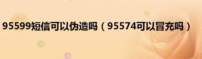 95599短信可以偽造嗎（95574可以冒充嗎）