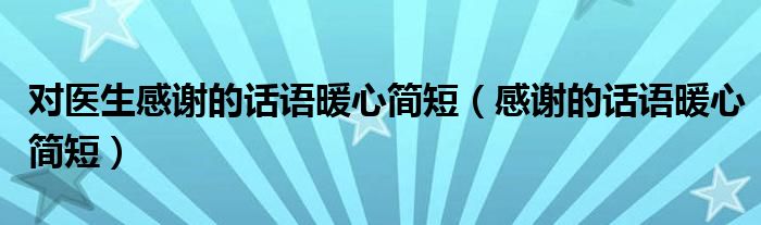 對(duì)醫(yī)生感謝的話語(yǔ)暖心簡(jiǎn)短（感謝的話語(yǔ)暖心簡(jiǎn)短）