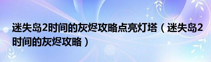 迷失島2時(shí)間的灰燼攻略點(diǎn)亮燈塔（迷失島2時(shí)間的灰燼攻略）