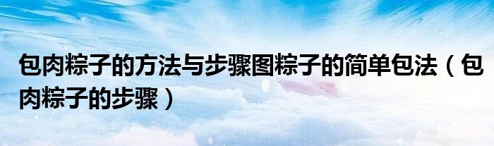 包肉粽子的方法與步驟圖粽子的簡單包法（包肉粽子的步驟）