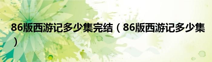 86版西游記多少集完結(jié)（86版西游記多少集）