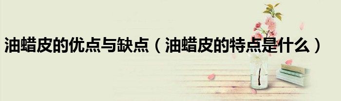油蠟皮的優(yōu)點與缺點（油蠟皮的特點是什么）