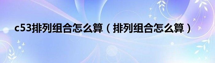 c53排列組合怎么算（排列組合怎么算）
