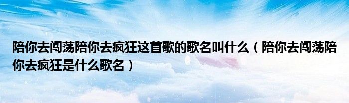 陪你去闖蕩陪你去瘋狂這首歌的歌名叫什么（陪你去闖蕩陪你去瘋狂是什么歌名）