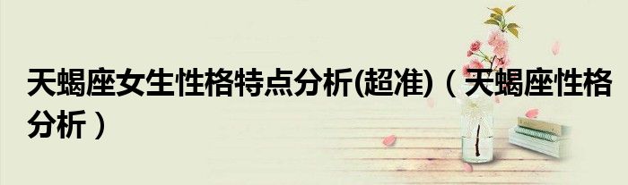 天蝎座女生性格特點分析(超準(zhǔn))（天蝎座性格分析）