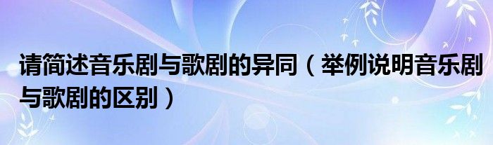 請(qǐng)簡(jiǎn)述音樂(lè)劇與歌劇的異同（舉例說(shuō)明音樂(lè)劇與歌劇的區(qū)別）