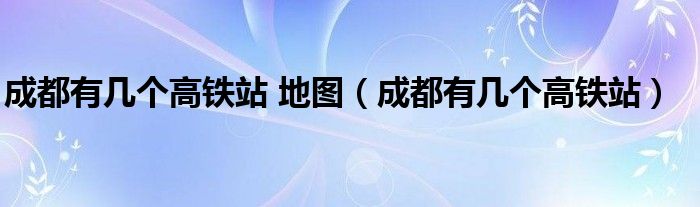 成都有幾個高鐵站 地圖（成都有幾個高鐵站）