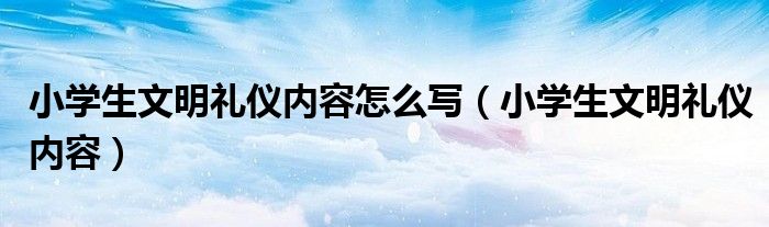 小學生文明禮儀內(nèi)容怎么寫（小學生文明禮儀內(nèi)容）
