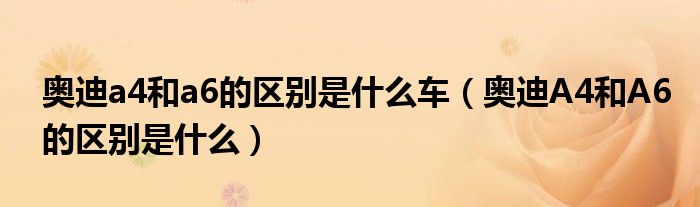 奧迪a4和a6的區(qū)別是什么車（奧迪A4和A6的區(qū)別是什么）
