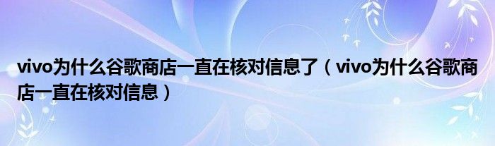 vivo為什么谷歌商店一直在核對(duì)信息了（vivo為什么谷歌商店一直在核對(duì)信息）