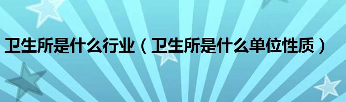 衛(wèi)生所是什么行業(yè)（衛(wèi)生所是什么單位性質(zhì)）