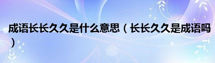 成語長長久久是什么意思（長長久久是成語嗎）