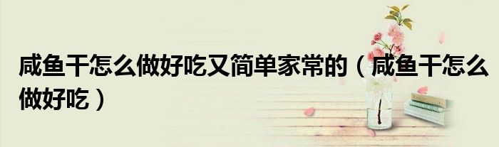 咸魚干怎么做好吃又簡單家常的（咸魚干怎么做好吃）