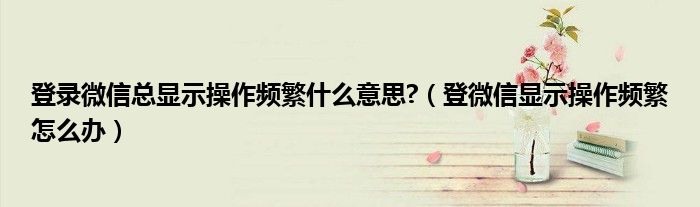 登錄微信總顯示操作頻繁什么意思?（登微信顯示操作頻繁怎么辦）