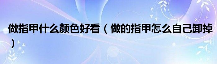 做指甲什么顏色好看（做的指甲怎么自己卸掉）