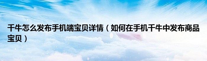 千牛怎么發(fā)布手機(jī)端寶貝詳情（如何在手機(jī)千牛中發(fā)布商品寶貝）