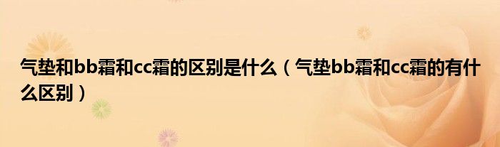 氣墊和bb霜和cc霜的區(qū)別是什么（氣墊bb霜和cc霜的有什么區(qū)別）