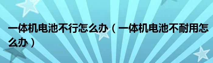 一體機電池不行怎么辦（一體機電池不耐用怎么辦）