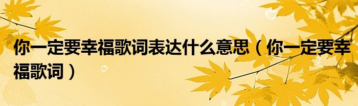 你一定要幸福歌詞表達(dá)什么意思（你一定要幸福歌詞）