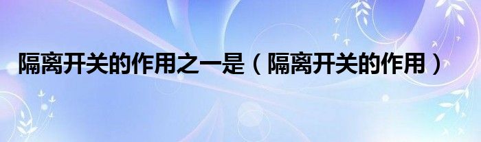 隔離開關(guān)的作用之一是（隔離開關(guān)的作用）
