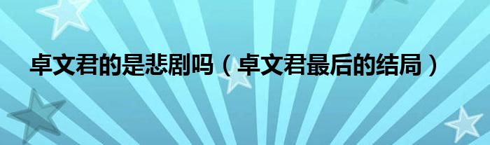 卓文君的是悲劇嗎（卓文君最后的結(jié)局）
