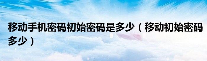 移動手機(jī)密碼初始密碼是多少（移動初始密碼多少）