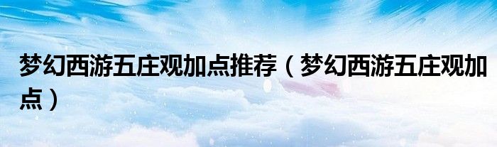 夢幻西游五莊觀加點推薦（夢幻西游五莊觀加點）
