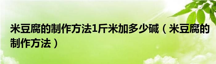 米豆腐的制作方法1斤米加多少堿（米豆腐的制作方法）