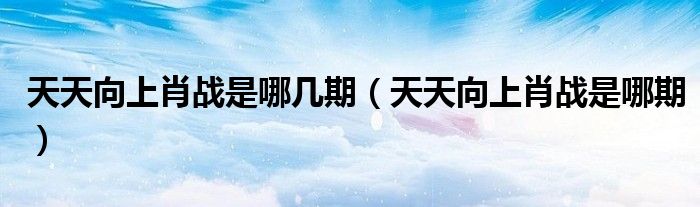 天天向上肖戰(zhàn)是哪幾期（天天向上肖戰(zhàn)是哪期）
