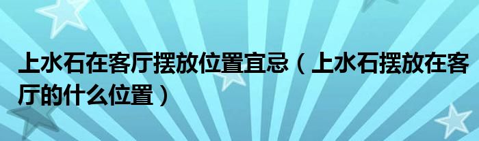 上水石在客廳擺放位置宜忌（上水石擺放在客廳的什么位置）