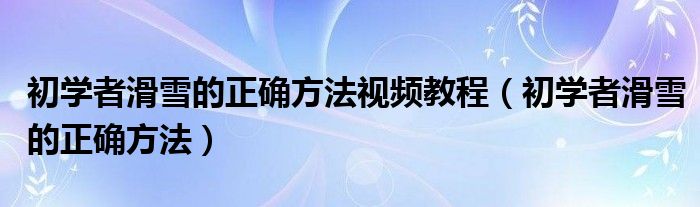 初學(xué)者滑雪的正確方法視頻教程（初學(xué)者滑雪的正確方法）