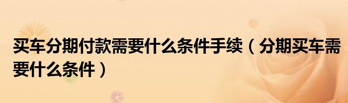 買車分期付款需要什么條件手續(xù)（分期買車需要什么條件）